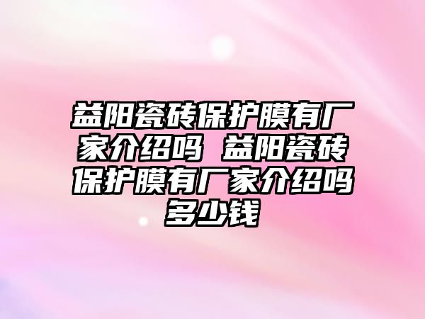 益陽瓷磚保護膜有廠家介紹嗎 益陽瓷磚保護膜有廠家介紹嗎多少錢