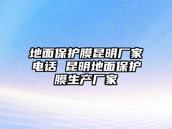 地面保護膜昆明廠家電話 昆明地面保護膜生產廠家