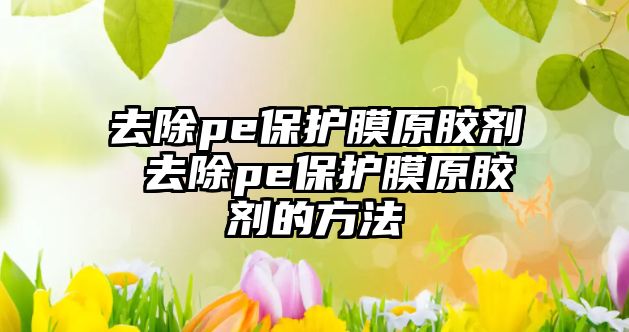 去除pe保護膜原膠劑 去除pe保護膜原膠劑的方法