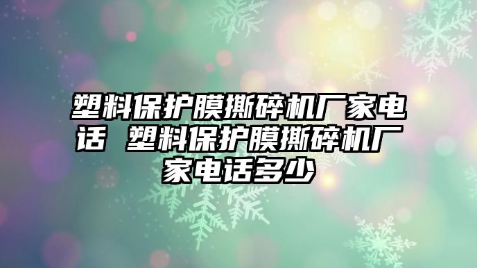 塑料保護(hù)膜撕碎機(jī)廠家電話 塑料保護(hù)膜撕碎機(jī)廠家電話多少