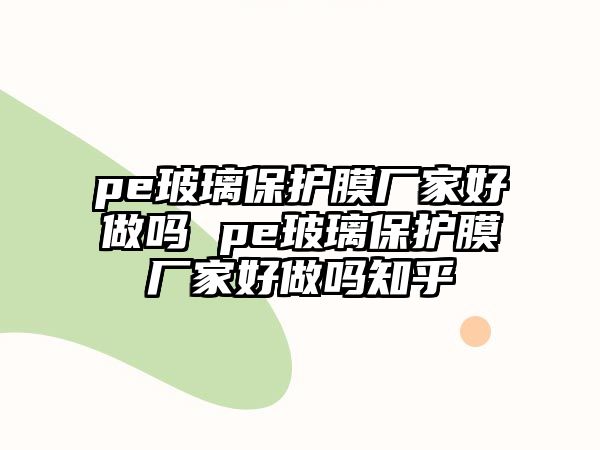 pe玻璃保護膜廠家好做嗎 pe玻璃保護膜廠家好做嗎知乎