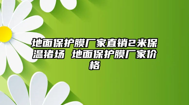 地面保護膜廠家直銷2米保溫豬場 地面保護膜廠家價格