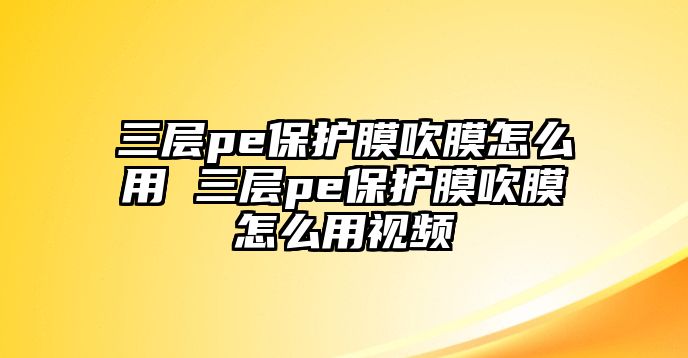 三層pe保護膜吹膜怎么用 三層pe保護膜吹膜怎么用視頻