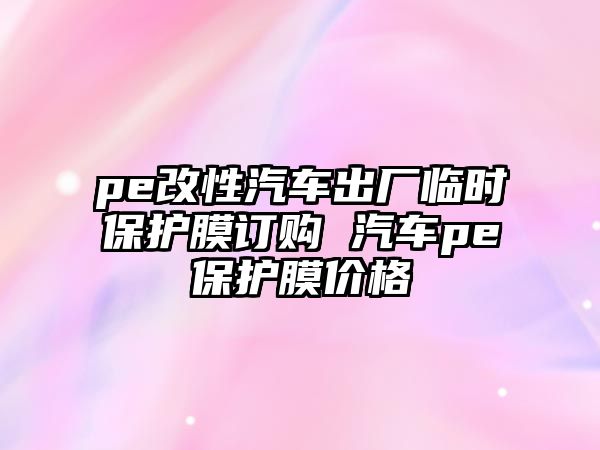 pe改性汽車出廠臨時保護膜訂購 汽車pe保護膜價格