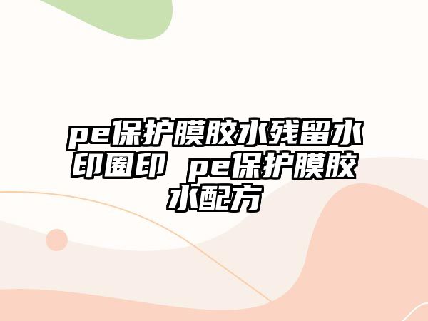 pe保護(hù)膜膠水殘留水印圈印 pe保護(hù)膜膠水配方