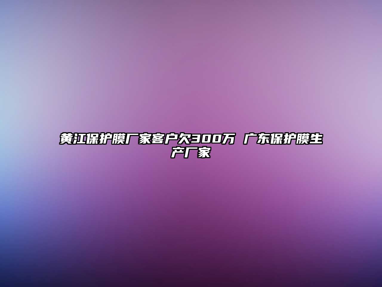 黃江保護膜廠家客戶欠300萬 廣東保護膜生產(chǎn)廠家