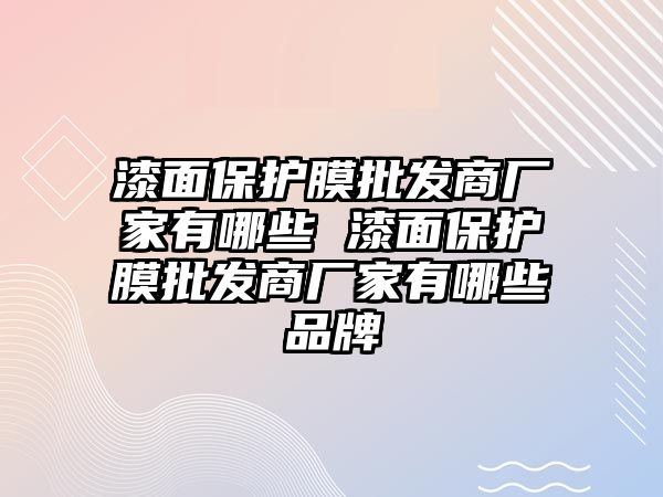 漆面保護(hù)膜批發(fā)商廠家有哪些 漆面保護(hù)膜批發(fā)商廠家有哪些品牌