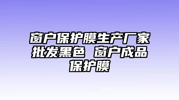 窗戶保護膜生產廠家批發黑色 窗戶成品保護膜