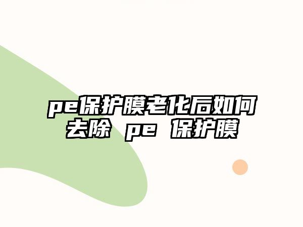 pe保護膜老化后如何去除 pe 保護膜