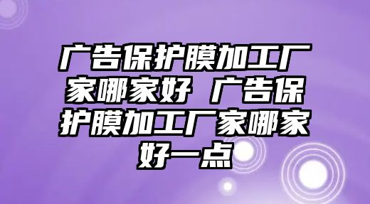 廣告保護膜加工廠家哪家好 廣告保護膜加工廠家哪家好一點