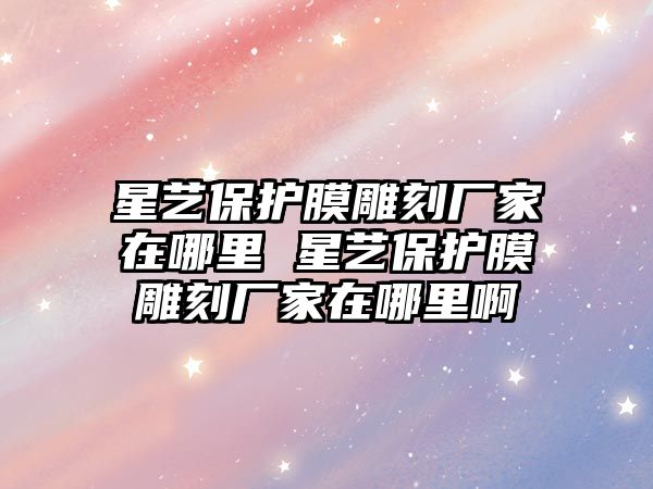 星藝保護膜雕刻廠家在哪里 星藝保護膜雕刻廠家在哪里啊