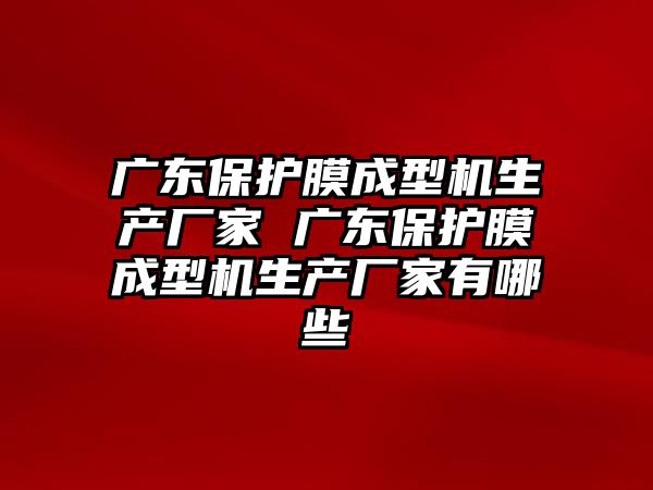 廣東保護膜成型機生產(chǎn)廠家 廣東保護膜成型機生產(chǎn)廠家有哪些