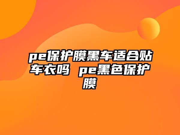 pe保護膜黑車適合貼車衣嗎 pe黑色保護膜