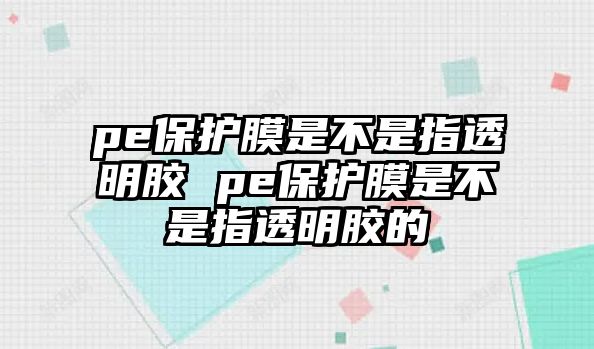 pe保護膜是不是指透明膠 pe保護膜是不是指透明膠的