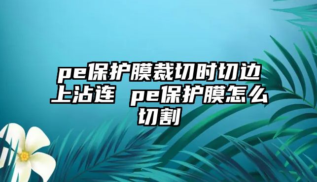 pe保護膜裁切時切邊上沾連 pe保護膜怎么切割