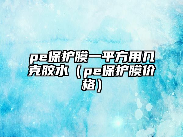 pe保護膜一平方用幾克膠水（pe保護膜價格）