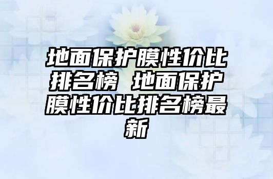 地面保護膜性價比排名榜 地面保護膜性價比排名榜最新