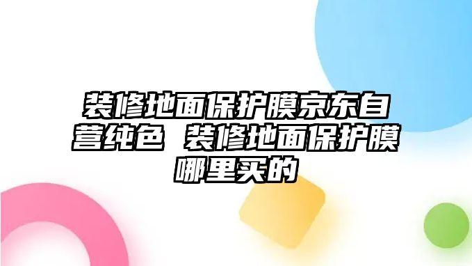 裝修地面保護膜京東自營純色 裝修地面保護膜哪里買的