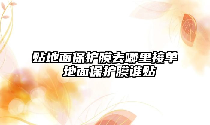 貼地面保護膜去哪里接單 地面保護膜誰貼