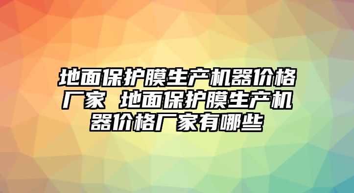 地面保護膜生產機器價格廠家 地面保護膜生產機器價格廠家有哪些