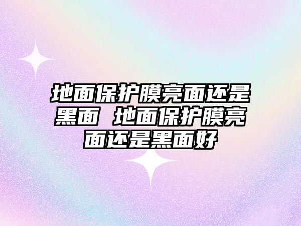 地面保護膜亮面還是黑面 地面保護膜亮面還是黑面好