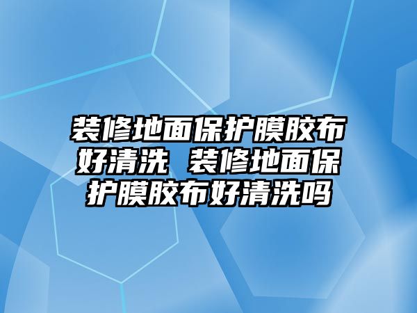 裝修地面保護膜膠布好清洗 裝修地面保護膜膠布好清洗嗎