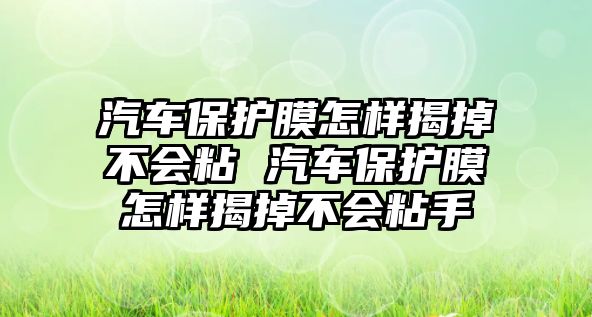 汽車保護膜怎樣揭掉不會粘 汽車保護膜怎樣揭掉不會粘手