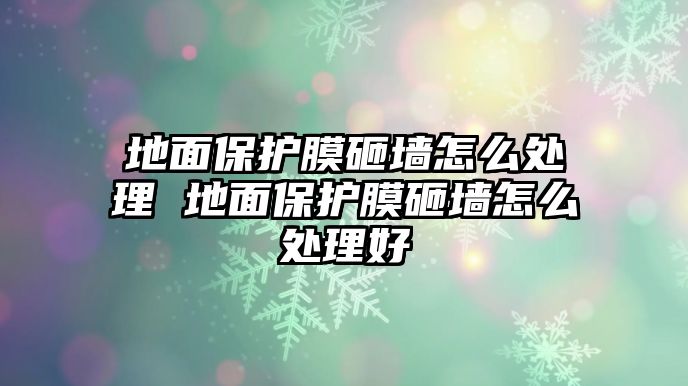 地面保護膜砸墻怎么處理 地面保護膜砸墻怎么處理好