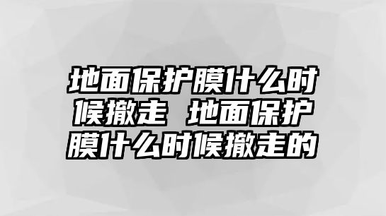 地面保護膜什么時候撤走 地面保護膜什么時候撤走的