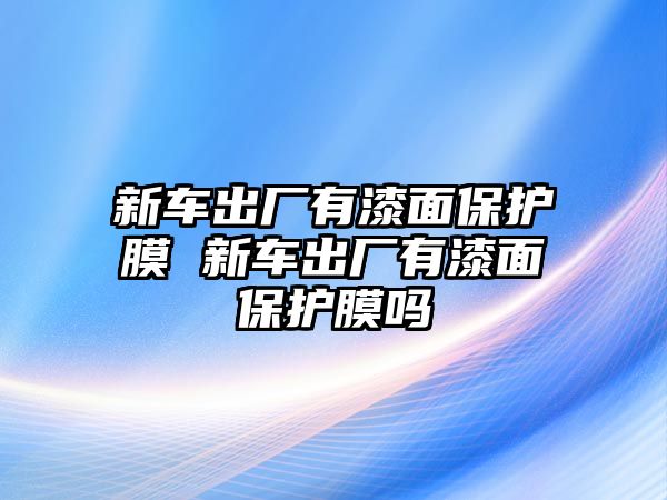 新車出廠有漆面保護膜 新車出廠有漆面保護膜嗎