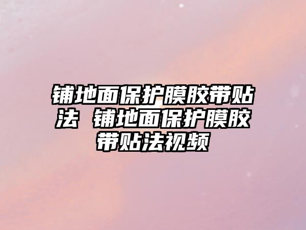 鋪地面保護膜膠帶貼法 鋪地面保護膜膠帶貼法視頻