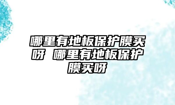 哪里有地板保護(hù)膜買(mǎi)呀 哪里有地板保護(hù)膜買(mǎi)呀