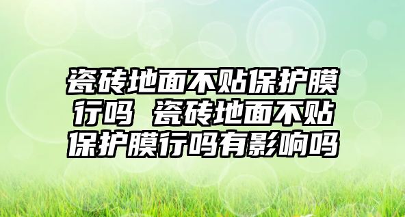 瓷磚地面不貼保護(hù)膜行嗎 瓷磚地面不貼保護(hù)膜行嗎有影響嗎