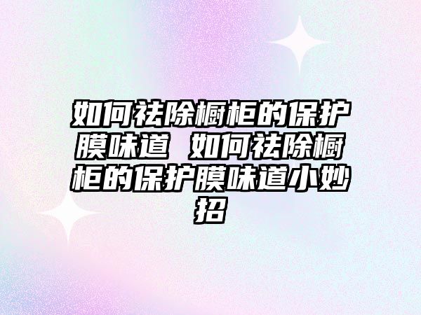 如何祛除櫥柜的保護膜味道 如何祛除櫥柜的保護膜味道小妙招