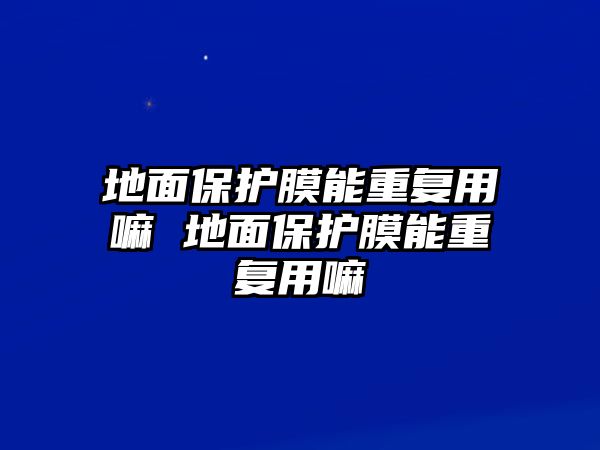 地面保護膜能重復用嘛 地面保護膜能重復用嘛