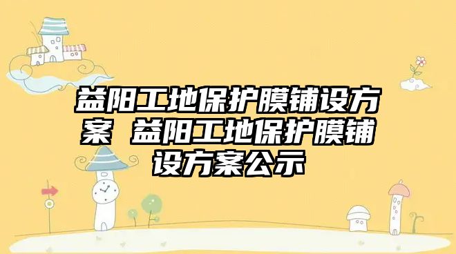 益陽工地保護膜鋪設(shè)方案 益陽工地保護膜鋪設(shè)方案公示