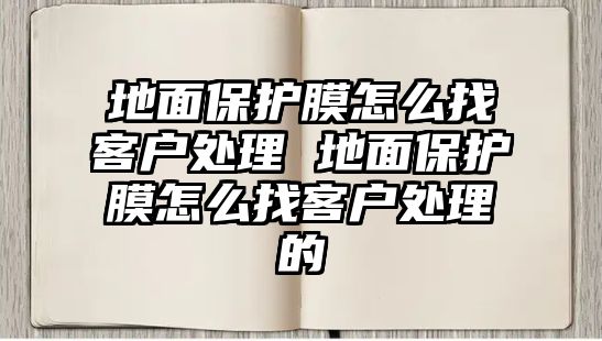 地面保護膜怎么找客戶處理 地面保護膜怎么找客戶處理的