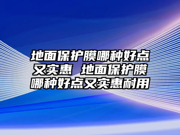 地面保護膜哪種好點又實惠 地面保護膜哪種好點又實惠耐用