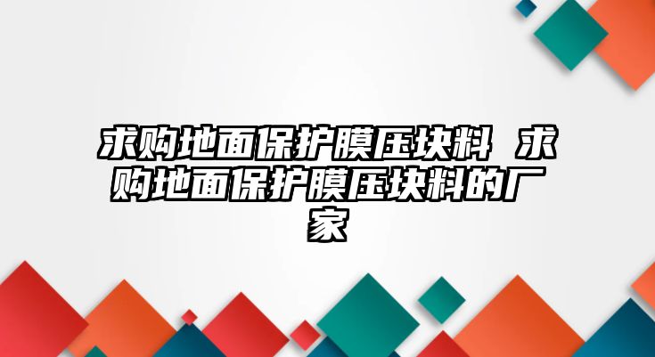 求購地面保護膜壓塊料 求購地面保護膜壓塊料的廠家